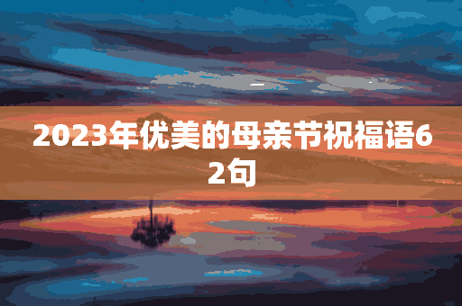 2023年优美的母亲节祝福语62句(2023年优美的母亲节祝福语62句话)